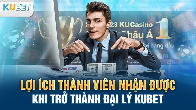 Lợi ích người nhận được khi trở thành đại lý Kubet