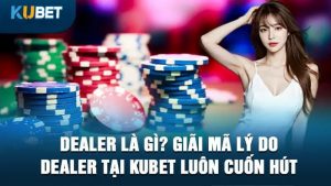 dealer ;a gi? giai ma ly do dealer tai kubet luon cuon hut