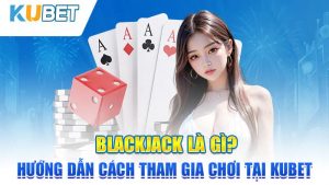 blackjack la gi? huong dan cach tham gia choi tai kubet