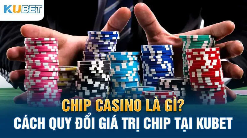 chip casino la gì? cach quy doi gia tri chip tai kubet