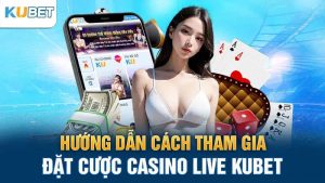 huong dan cach tham gia dat cuoc casino live kubet