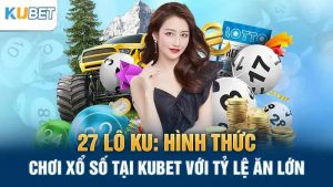 27 lo ku hinh thuc choi xo so tai kubet voi ty le an lon