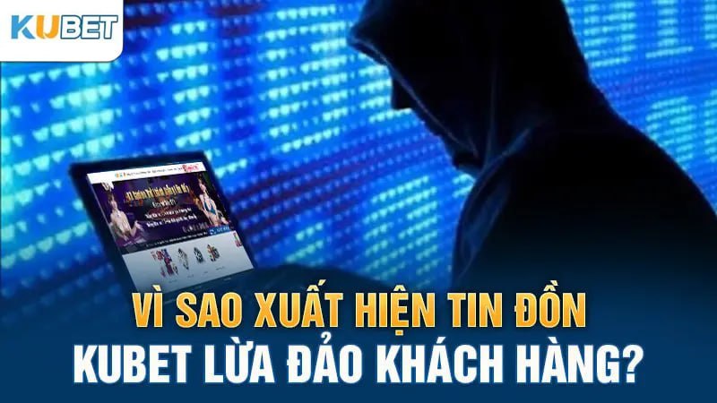 Vì sao xuất hiện tin đồn Kubet lừa đảo khách hàng