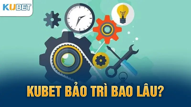 Kubet bảo trì bao lâu