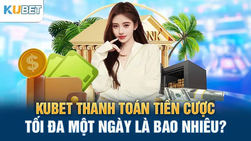 kubet thanh toan tien cuoc toi da mot ngay la bao nhieu