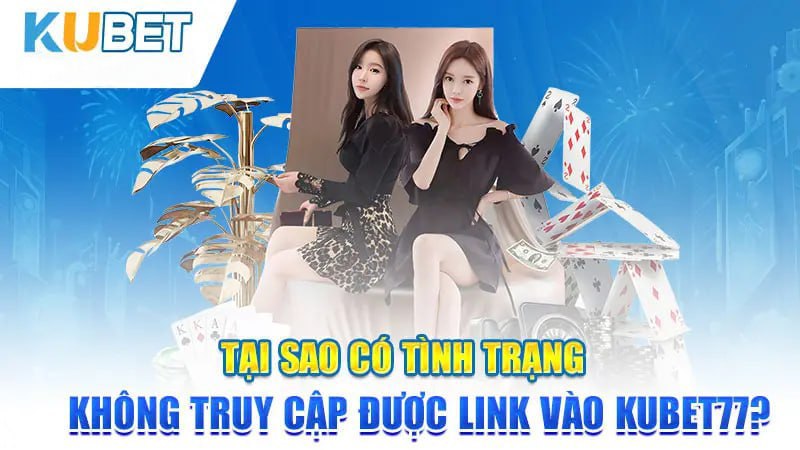 Tại sao có tình trạng không vào được link vào Kubet77?